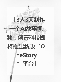3人3天制作一个AI故事视频，创壹科技即将推出新版“OneStory”平台