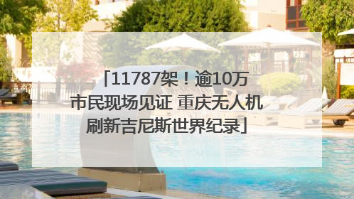 11787架！逾10万市民现场见证 重庆无人机刷新吉尼斯世界纪录