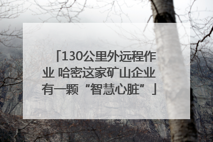130公里外远程作业 哈密这家矿山企业有一颗“智慧心脏”