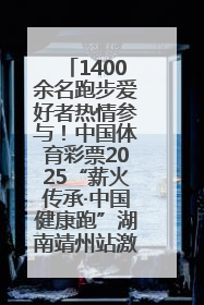 1400余名跑步爱好者热情参与！中国体育彩票2025“薪火传承·中国健康跑”湖南靖州站激情开赛
