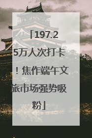 197.25万人次打卡！焦作端午文旅市场强势吸粉