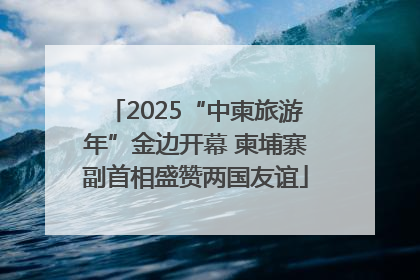 2025“中柬旅游年”金边开幕 柬埔寨副首相盛赞两国友谊