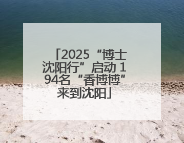 2025“博士沈阳行”启动 194名“香博博”来到沈阳