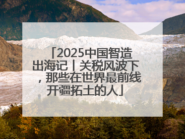 2025中国智造出海记丨关税风波下，那些在世界最前线开疆拓土的人