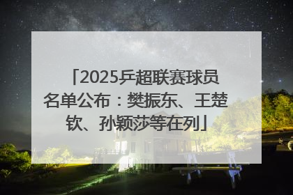 2025乒超联赛球员名单公布：樊振东、王楚钦、孙颖莎等在列