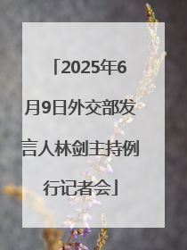 2025年6月9日外交部发言人林剑主持例行记者会