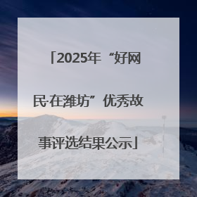 2025年“好网民·在潍坊”优秀故事评选结果公示