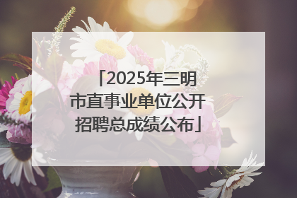 2025年三明市直事业单位公开招聘总成绩公布