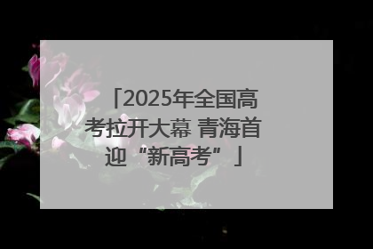 2025年全国高考拉开大幕 青海首迎“新高考”