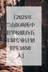 2025年兰山区两所中职学校联办五年制专业计划招生1650人
