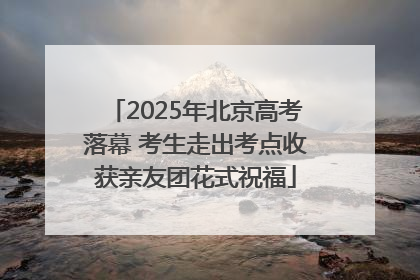 2025年北京高考落幕 考生走出考点收获亲友团花式祝福