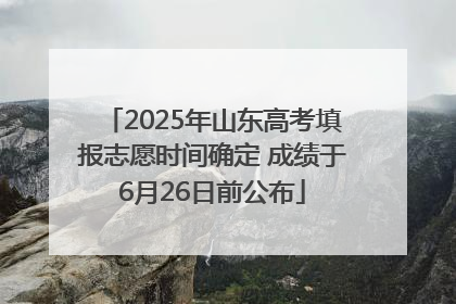 2025年山东高考填报志愿时间确定 成绩于6月26日前公布