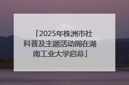 2025年株洲市社科普及主题活动周在湖南工业大学启幕