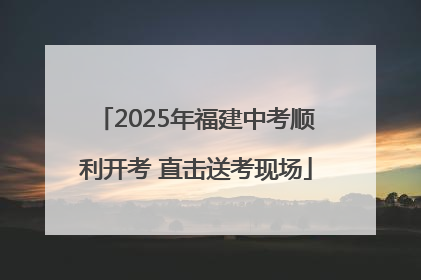 2025年福建中考顺利开考 直击送考现场