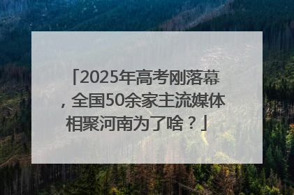 2025年高考刚落幕，全国50余家主流媒体相聚河南为了啥？