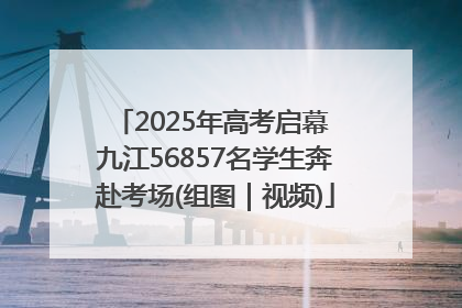 2025年高考启幕 九江56857名学生奔赴考场(组图｜视频)