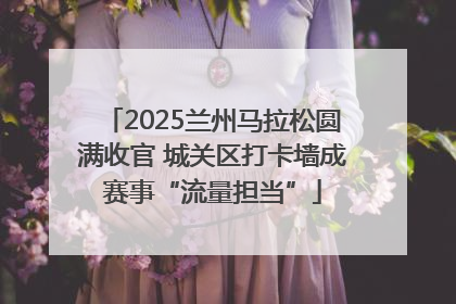 2025兰州马拉松圆满收官 城关区打卡墙成赛事“流量担当”