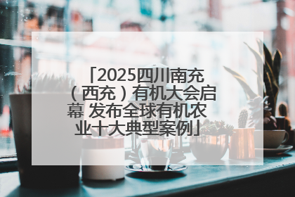 2025四川南充（西充）有机大会启幕 发布全球有机农业十大典型案例