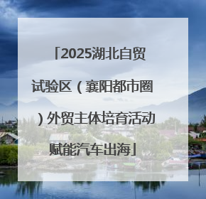 2025湖北自贸试验区（襄阳都市圈）外贸主体培育活动赋能汽车出海