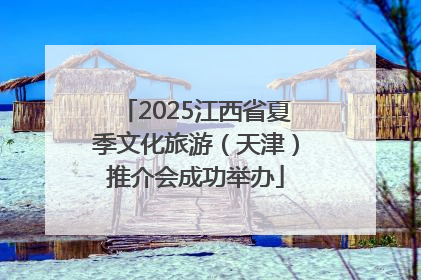2025江西省夏季文化旅游（天津）推介会成功举办