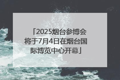 2025烟台参博会将于7月4日在烟台国际博览中心开幕