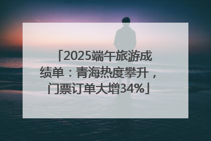 2025端午旅游成绩单：青海热度攀升，门票订单大增34%