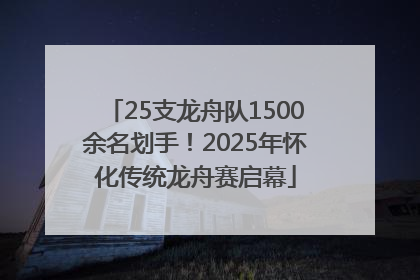 25支龙舟队1500余名划手！2025年怀化传统龙舟赛启幕