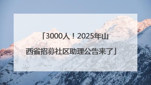 3000人！2025年山西省招募社区助理公告来了
