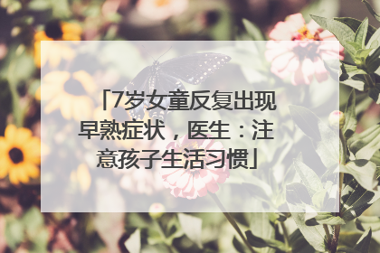 7岁女童反复出现早熟症状，医生：注意孩子生活习惯