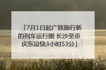 7月1日起广铁施行新的列车运行图 长沙至重庆东最快3小时53分