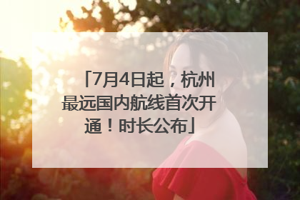 7月4日起，杭州最远国内航线首次开通！时长公布