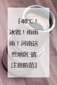 40℃！冰雹！雨雨雨！河南这些地区 请注意防范
