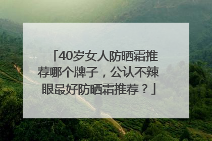 40岁女人防晒霜推荐哪个牌子，公认不辣眼最好防晒霜推荐？