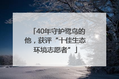40年守护鹭鸟的他，获评“十佳生态环境志愿者”