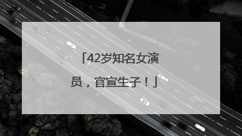 42岁知名女演员，官宣生子！