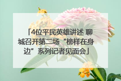 4位平民英雄讲述 聊城召开第二场“榜样在身边”系列记者见面会