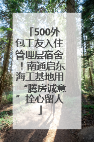 500外包工友入住管理层宿舍！南通启东海工基地用“腾房诚意”拴心留人