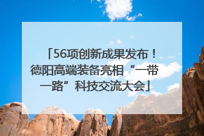 56项创新成果发布！德阳高端装备亮相“一带一路”科技交流大会