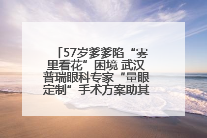 57岁爹爹陷“雾里看花”困境 武汉普瑞眼科专家“量眼定制”手术方案助其重见清晰视界