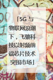 5G 与物联网浪潮下，飞骧科技以射频前端芯片技术突围市场