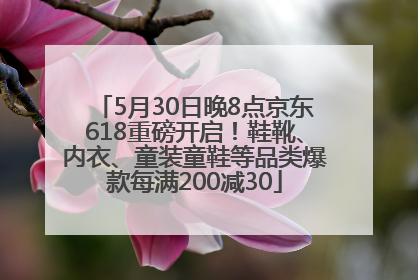 5月30日晚8点京东618重磅开启！鞋靴、内衣、童装童鞋等品类爆款每满200减30