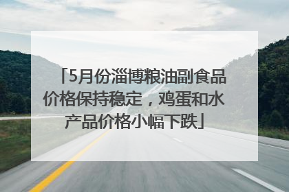 5月份淄博粮油副食品价格保持稳定，鸡蛋和水产品价格小幅下跌