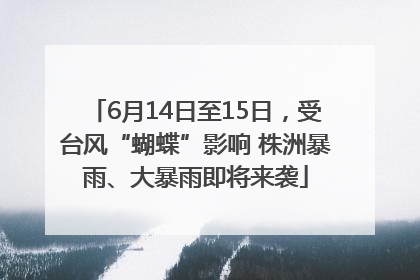 6月14日至15日，受台风“蝴蝶”影响 株洲暴雨、大暴雨即将来袭