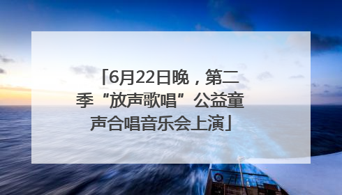 6月22日晚，第二季“放声歌唱”公益童声合唱音乐会上演