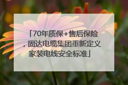 70年质保+售后保险，固达电缆集团重新定义家装电线安全标准