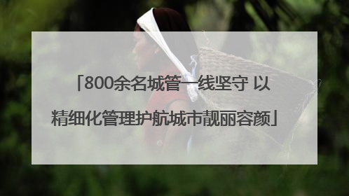 800余名城管一线坚守 以精细化管理护航城市靓丽容颜