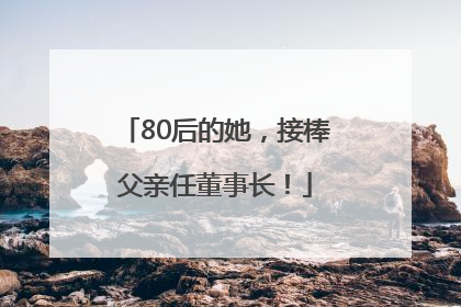 80后的她，接棒父亲任董事长！