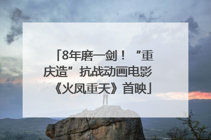 8年磨一剑！“重庆造”抗战动画电影《火凤重天》首映