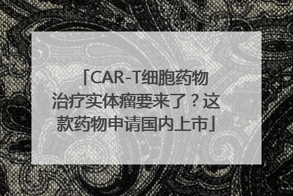 CAR-T细胞药物治疗实体瘤要来了？这款药物申请国内上市