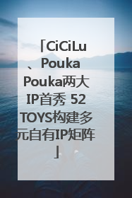 CiCiLu、Pouka Pouka两大IP首秀 52TOYS构建多元自有IP矩阵